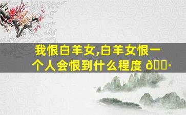 我恨白羊女,白羊女恨一个人会恨到什么程度 🕷